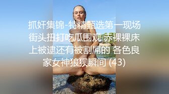 抓奸集锦-特精甄选第一现场街头扭打吃瓜围观 赤裸裸床上被逮还有被割屌的 各色良家女神狼狈瞬间 (43)