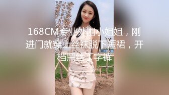 168CM专业外围小姐姐，刚进门就穿上丝袜脱下短裙，开档黑丝丁字裤