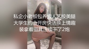 私企小老板包养情人艺校美腿大学生约会开房快活换上情趣装拿着道具连续干了2炮