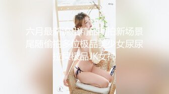 六月最新流出精品厕拍新场景尾随偷拍多位极品美少女尿尿拉屎极品JK女神