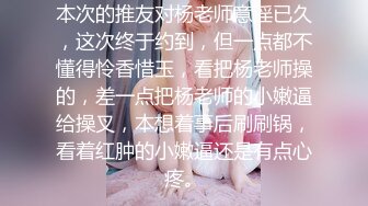 本次的推友对杨老师意淫已久，这次终于约到，但一点都不懂得怜香惜玉，看把杨老师操的，差一点把杨老师的小嫩逼给操叉，本想着事后刷刷锅，看着红肿的小嫩逼还是有点心疼。