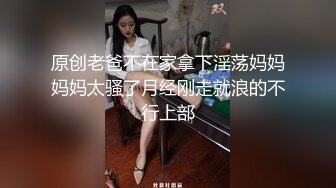 原创老爸不在家拿下淫荡妈妈妈妈太骚了月经刚走就浪的不行上部