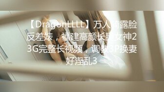 【DragonLLLL】万人骑露脸反差婊，福建高颜长腿女神23G完整长视频，调教3P换妻好淫乱3