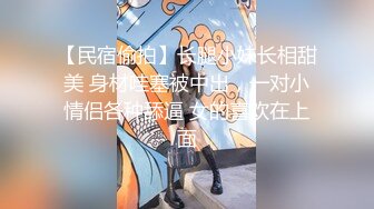 【民宿偷拍】长腿小妹长相甜美 身材哇塞被中出，一对小情侣各种舔逼 女的喜欢在上面