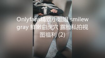 Onlyfans精致小姐姐 smilewgray 鲜嫩白虎穴 露脸私拍视图福利 (2)