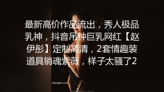 最新高价作品流出，秀人极品乳神，抖音吊钟巨乳网红【赵伊彤】定制高清，2套情趣装道具销魂紫薇，样子太骚了2