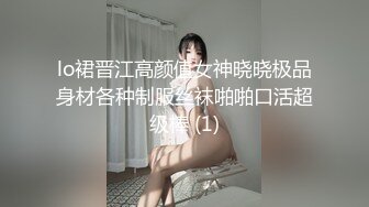 lo裙晋江高颜值女神晓晓极品身材各种制服丝袜啪啪口活超级棒 (1)