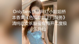 Onlyfans 极品网红小姐姐桥本香菜《色情烘焙上门服务》清纯欲女长腿蜜臀梅开二度极乐升仙