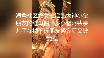 海角社区熟女控淫乱大神小金朋友的继母四十多小骚阿姨亲儿子在楼下玩朋友操完后又被我操