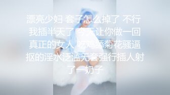 漂亮少妇 套子怎么掉了 不行 我插半天了 今天让你做一回真正的女人 吃鸡舔菊花骚逼抠的淫水泛滥无套强行插人射了一奶子