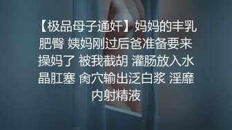 【极品母子通奸】妈妈的丰乳肥臀 姨妈刚过后爸准备要来操妈了 被我截胡 灌肠放入水晶肛塞 肏穴输出泛白浆 淫靡内射精液