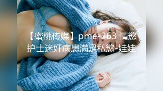 【蜜桃传媒】pme-263 情慾护士迷奸病患满足私慾-娃娃