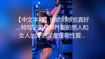 【中文字幕】接吻的感觉真好…特写记录KISS性爱的男人和女人出汗的深度接吻性爱…