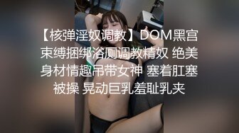 【核弹淫奴调教】DOM黑宫 束缚捆绑浴厕调教精奴 绝美身材情趣吊带女神 塞着肛塞被操 晃动巨乳羞耻乳夹