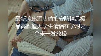 最新流出酒店偷拍安防精品极品高颜值大学生情侣在学习之余来一发放松