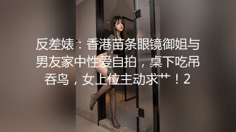 反差婊：香港苗条眼镜御姐与男友家中性爱自拍，桌下吃吊吞鸟，女上位主动求艹！2