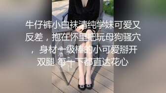 牛仔裤小白袜清纯学妹可爱又反差，抱在怀里把玩母狗骚穴， 身材一级棒的小可爱掰开双腿 每一下都直达花心