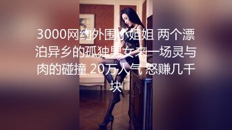 3000网约外围小姐姐 两个漂泊异乡的孤独男女来一场灵与肉的碰撞 20万人气 怒赚几千块