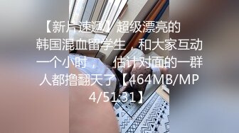 【新片速遞】超级漂亮的❤️韩国混血留学生，和大家互动一个小时，☝ 估计对面的一群人都撸翻天了【464MB/MP4/51:31】