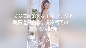 长发瘦弱的美女主播，沙发上跳蛋道具自慰，洗澡后再来一发，表情很骚