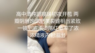 高中清纯眼镜妹初夜开苞 两瓣阴唇饱满肥美裂缝相当紧致 一镜到底滚烫落红草率了浓浓精液内射溢出