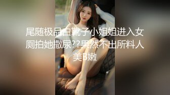 尾随极品白靴子小姐姐进入女厕拍她撒尿??果然不出所料人美B嫩