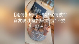 【剧情】剧情～部队偷情被军官发现 小骚货被操的合不拢腿～