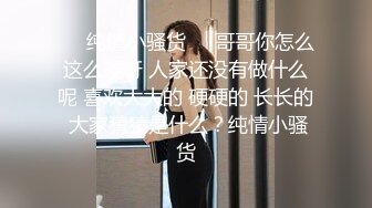 ❤️纯情小骚货❤️哥哥你怎么这么硬呀 人家还没有做什么呢 喜欢大大的 硬硬的 长长的 大家猜猜是什么？纯情小骚货