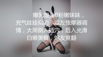 ❤️❤️爆乳馒头B粉嫩妹妹，充气娃娃似的，炮友按摩器调情，大屌侧入插穴，后入光滑白嫩美臀，炮友爽翻