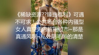 《稀缺资源??臻选福利》可遇不可求！公共场合各种内骚型女人真空无内招摇过市~那是真通风啊~私处阴毛照的清楚