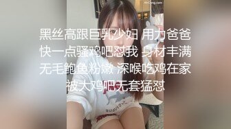 黑丝高跟巨乳少妇 用力爸爸快一点骚鸡吧怼我 身材丰满无毛鲍鱼粉嫩 深喉吃鸡在家被大鸡吧无套猛怼