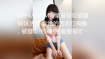 [MP4/479MB]單身哥哥偷窺妹妹洗澡 拿她的內衣打飛機，被發現後妹妹主動要幫忙 - 小蜜