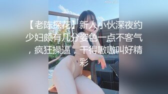 【老陈探花】新人小伙深夜约少妇颇有几分姿色一点不客气，疯狂操逼，干得嗷嗷叫好精彩