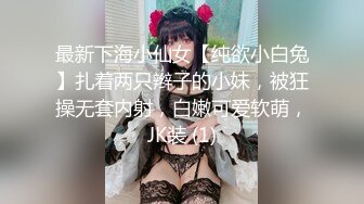 最新下海小仙女【纯欲小白兔】扎着两只辫子的小妹，被狂操无套内射，白嫩可爱软萌，JK装 (1)