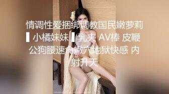 情调性爱捆绑调教国民嫩萝莉▌小橘妹妹 ▌乳夹 AV棒 皮鞭 公狗腰速肏嫩穴地狱快感 内射升天