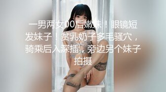 一男两女00后嫩妹！眼镜短发妹子！贫乳奶子多毛骚穴，骑乘后入深插，旁边另个妹子拍摄