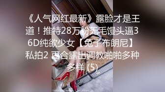 《人气网红最新》露脸才是王道！推特28万粉无毛馒头逼36D纯欲少女【兔子布朗尼】私拍2 百合露出调教啪啪多种多样 (5)