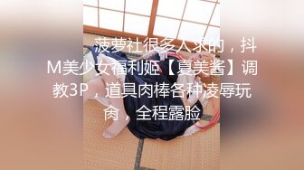 ⚫️⚫️菠萝社很多人求的，抖M美少女福利姬【夏美酱】调教3P，道具肉棒各种凌辱玩肏，全程露脸