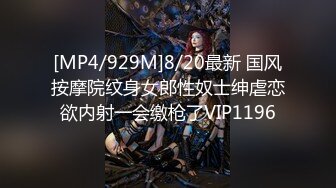 [MP4/929M]8/20最新 国风按摩院纹身女郎性奴士绅虐恋欲内射一会缴枪了VIP1196