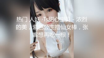 热门 人妖 ·Ts甜心宝贝 - 浓烈的美，紫色公主撸仙女棒，张嘴想再吃一根！