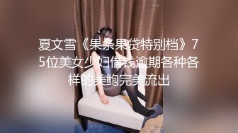 夏文雪《果条果贷特别档》75位美女少妇借钱逾期各种各样的美鲍完美流出