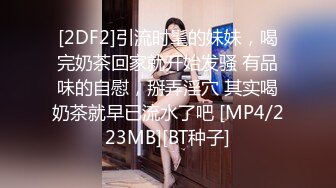 [2DF2]引流时髦的妹妹，喝完奶茶回家就开始发骚 有品味的自慰，掰弄淫穴 其实喝奶茶就早已流水了吧 [MP4/223MB][BT种子]