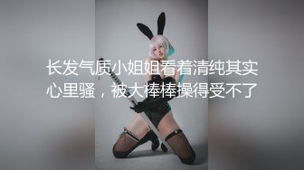 长发气质小姐姐看着清纯其实心里骚，被大棒棒操得受不了