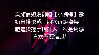 高颜值短发御姐【小蝴蝶】露奶自摸诱惑，掰穴近距离特写肥逼揉搓手指插入，很是诱惑喜欢不要错过!