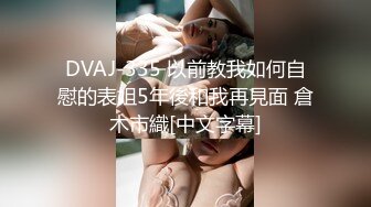 DVAJ-335 以前教我如何自慰的表姐5年後和我再見面 倉木市織[中文字幕]