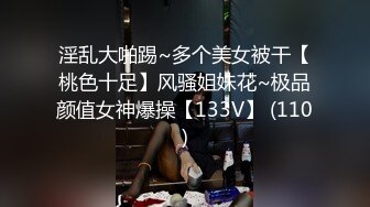 淫乱大啪踢~多个美女被干【桃色十足】风骚姐妹花~极品颜值女神爆操【133V】 (110)