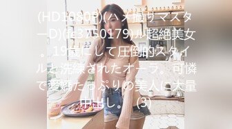 (HD1080P)(ハメ撮りマスターD)(fc3750179)ル超絶美女。19歳にして圧倒的スタイルと洗練されたオーラ。可憐で愛嬌たっぷりの美人に大量中出し。  (3)