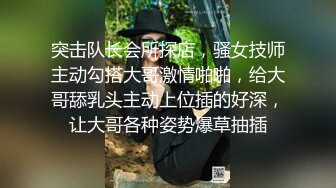 突击队长会所探店，骚女技师主动勾搭大哥激情啪啪，给大哥舔乳头主动上位插的好深，让大哥各种姿势爆草抽插