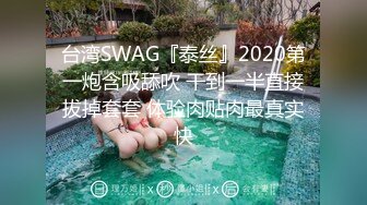 台湾SWAG『泰丝』2020第一炮含吸舔吹 干到一半直接拔掉套套 体验肉贴肉最真实快