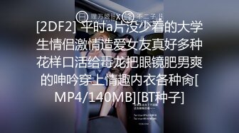 [2DF2] 平时a片没少看的大学生情侣激情造爱女友真好多种花样口活给毒龙把眼镜肥男爽的呻吟穿上情趣内衣各种肏[MP4/140MB][BT种子]